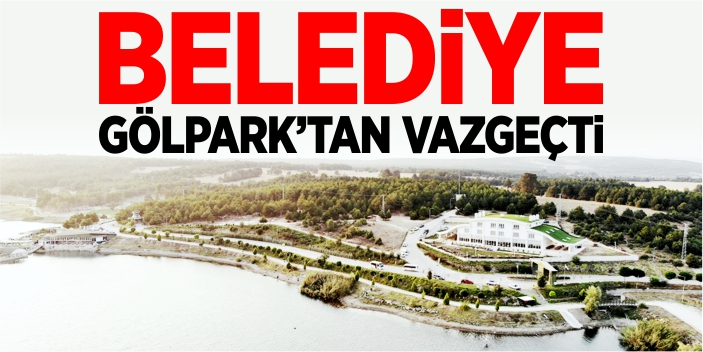 Belediye, Gölpark’tan vazgeçti!