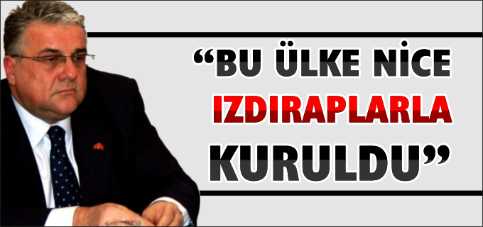 "BU ÜLKE NİCE IZDIRAPLARLA KURULDU"