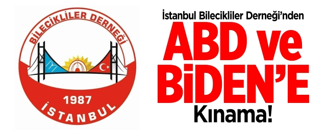 İstanbul Bilecikliler Derneği’nden ABD ve Biden’e kınama!