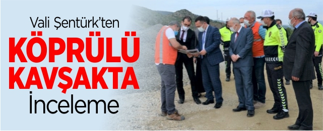 Vali Şentürk'ten köprülü kavşakta inceleme