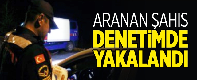 Aranan şahıs denetimde yakalandı