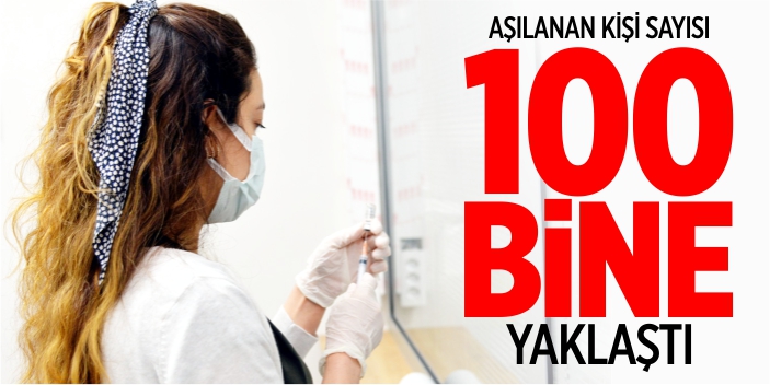 Aşılanan kişi sayısı 100 bine yaklaştı