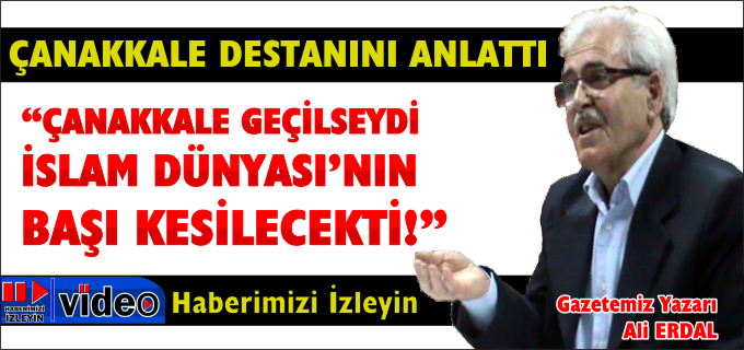 "ÇANAKKALE GEÇİLSEYDİ, İSLAM DÜNYASI’NIN BAŞI KESİLECEKTİ"