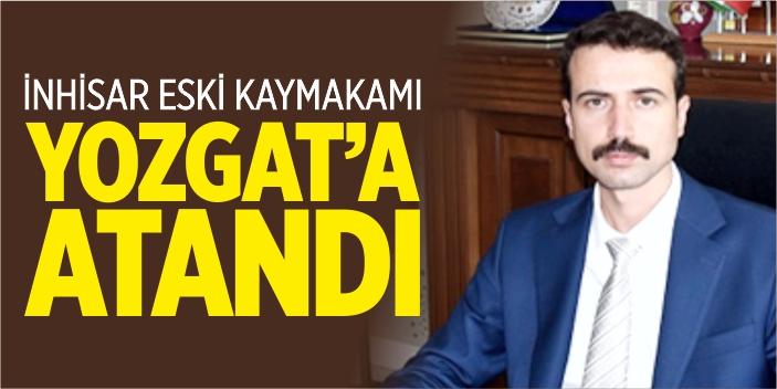 İnhisar eski kaymakamı Yozgat'a atandı