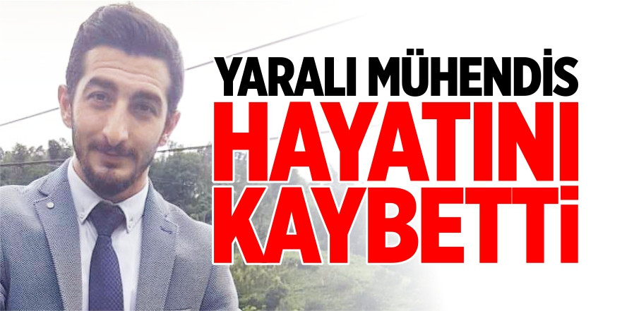 Yaralı mühendis hayatını kaybetti