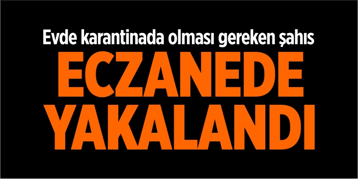 Evde karantinada olması gereken şahıs eczanede yakalandı