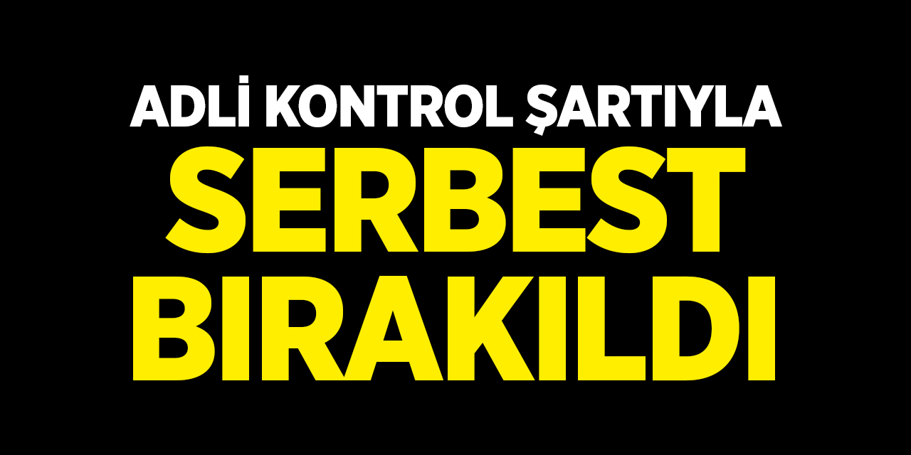 Adli kontrol şartıyla serbest bırakıldı