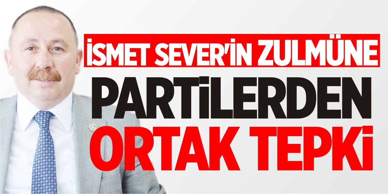 İsmet Sever'in Zulmüne Partilerden Ortak Tepki