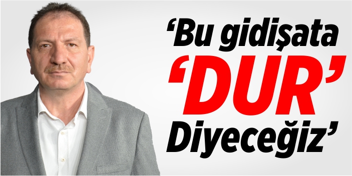 “Bu gidişata dur diyeceğiz!”