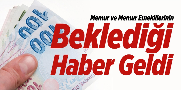 Memur ve memur emeklilerinin beklediği haber geldi