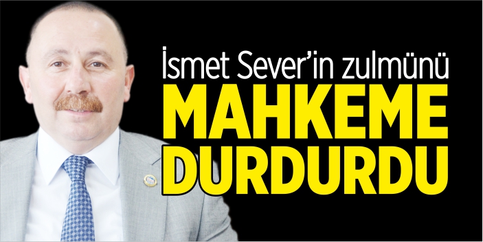 İsmet Sever’in zulmünü mahkeme durdurdu!