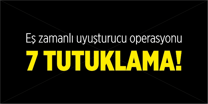 Eş zamanlı uyuşturucu operasyonu, 7 tutuklama