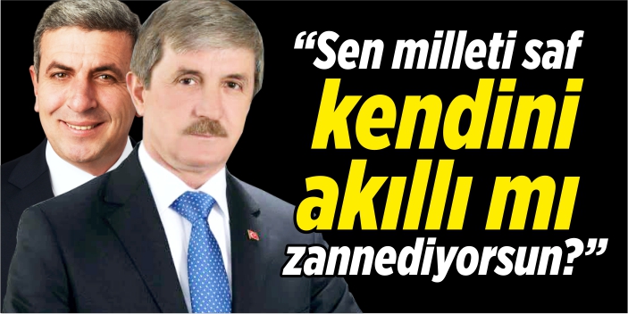 “Sen milleti saf kendini akıllı mı zannediyorsun?”