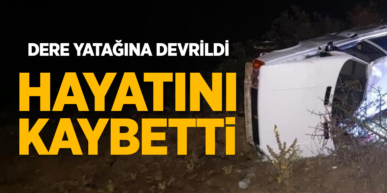 Dere yatağına devrildi hayatını kaybetti!