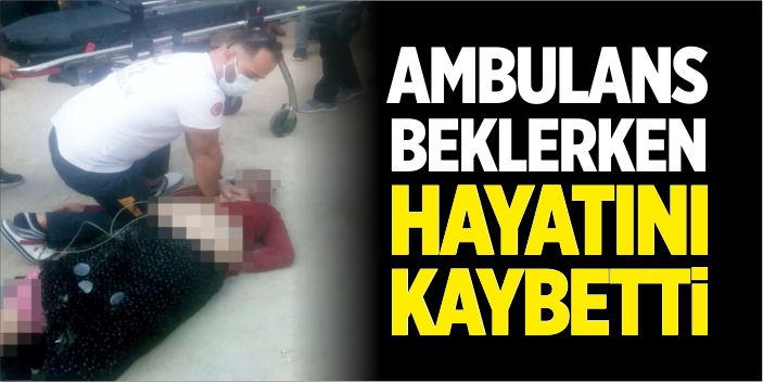 Ambulans beklerken hayatını kaybetti