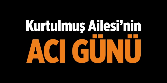 Kurtulmuş Ailesi'nin acı günü