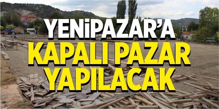 Yenipazar’a kapalı pazar yapılacak