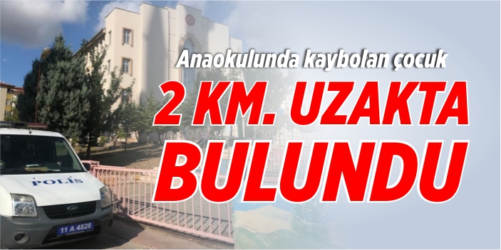 Anaokulunda kaybolan çocuk 2 kilometre uzaklıkta bulundu