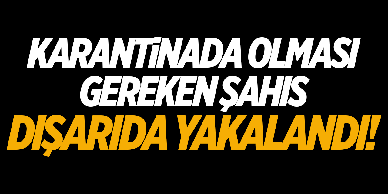 Karantinada olması gereken şahıs dışarıda yakalandı!