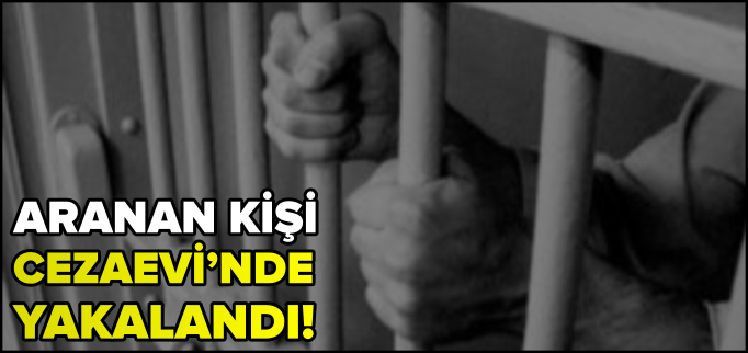 ARANAN KİŞİ CEZAEVİ ZİYARETİNDE YAKALANDI