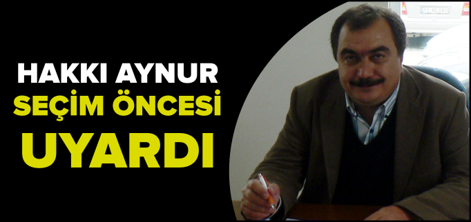 HAKKI AYNUR, SEÇİM ÖNCESİ UYARDI