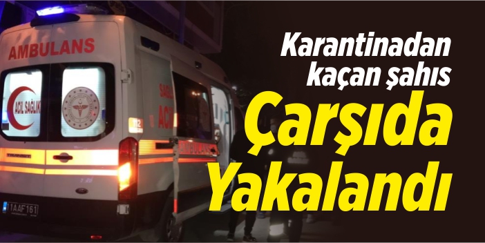 Karantinadan kaçan şahıs çarşıda yakalandı