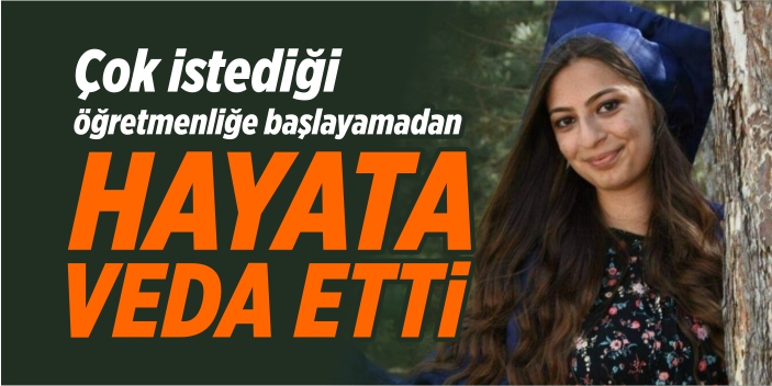 Çok istediği öğretmenliğe başlayamadan hayata veda etti
