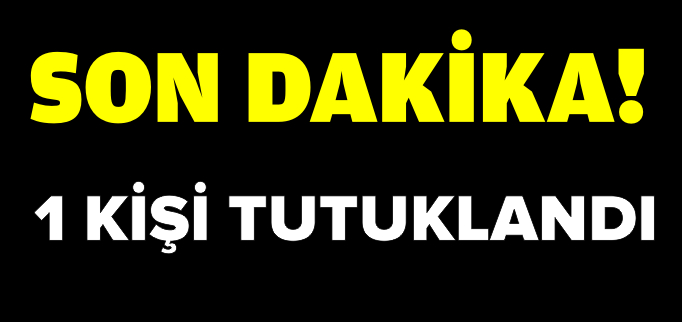 1 KİŞİ TUTUKLANDI