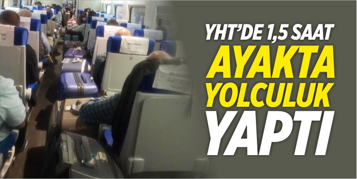 YHT'de 1,5 saat ayakta yolculuk yaptı