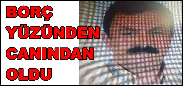 BORÇ YÜZÜNDEN CANINDAN OLDU.