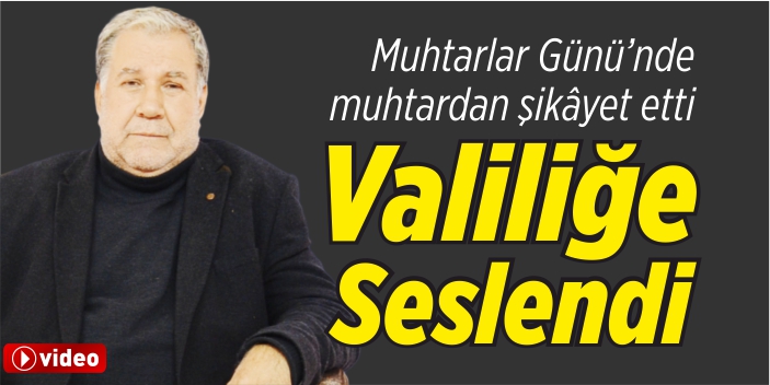 Muhtarlar Günü’nde muhtardan şikâyet etti Valiliğe seslendi!