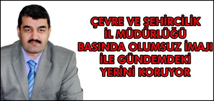 ÇEVRE VE ŞEHİRCİLİK  İL MÜDÜRLÜĞÜ BASINDA OLUMSUZ İMAJI  İLE GÜNDEMDEKİ  YERİNİ KORUYOR