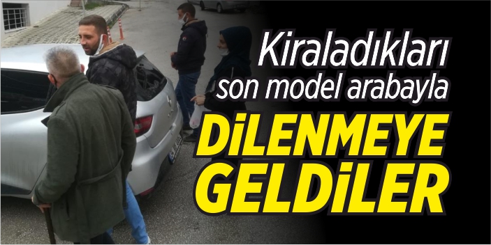 Kiraladıkları son model arabayla dilenmeye geldiler