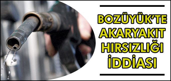 BOZÜYÜK’TE AKARYAKIT HIRSIZLIĞI İDDİASI