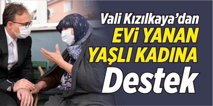 Vali Kızılkaya’dan evi yanan yaşlı kadına destek