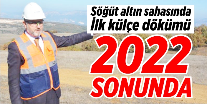 Söğüt altın sahasında ilk külçe 2022 yılı sonunda dökülecek