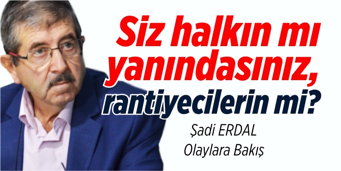 Siz halkın mı yanındasınız, rantiyecilerin mi?