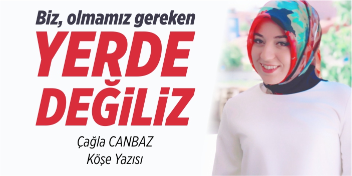 Biz olmamız gereken yerde değiliz