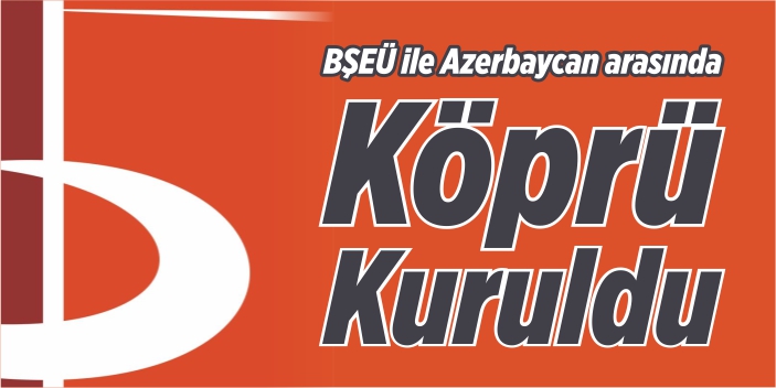 BŞEÜ ile Azerbaycan arasında köprü kuruldu