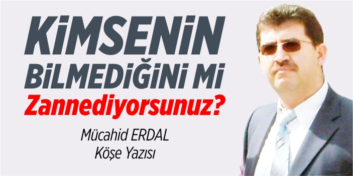 Kimsenin bilmediğini mi zannediyorsunuz?