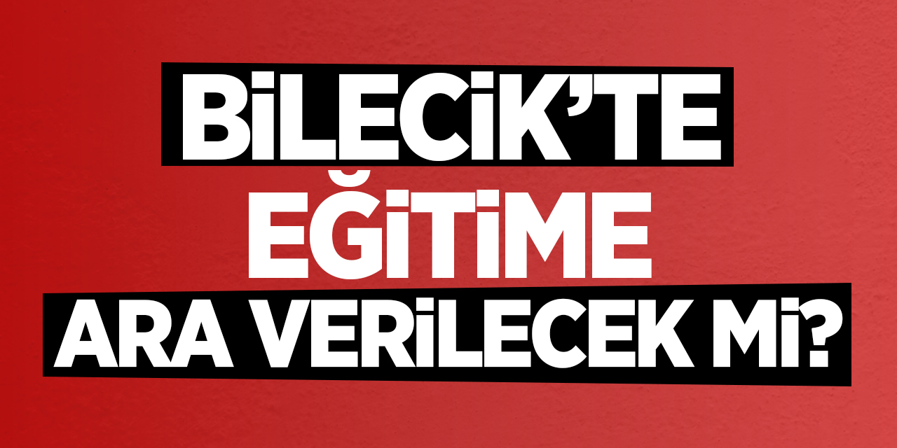 Bilecik'te eğitime ara verilecek mi?