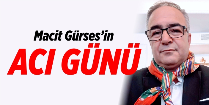 Macit Gürses’in acı günü