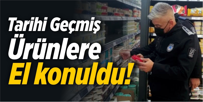 Tarihi geçmiş ürünlere el konuldu