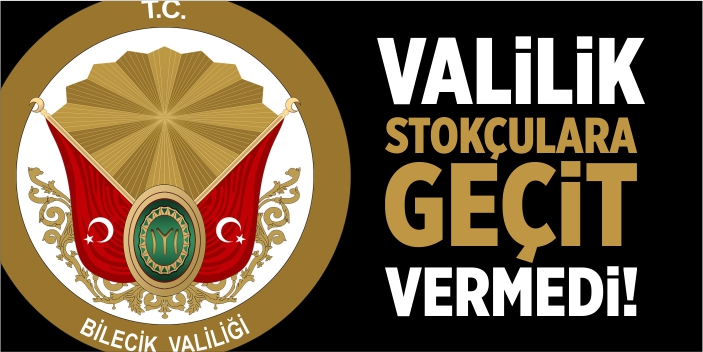 Bilecik Valiliği, stokçulara geçit vermedi!