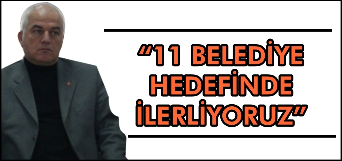 "11 BELEDİYE HEDEFİNDE İLERLİYORUZ"