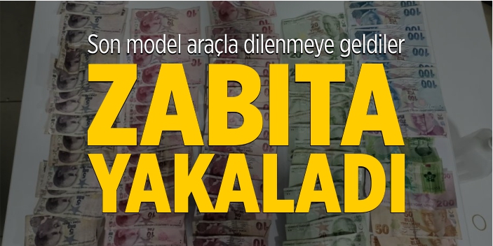 Son model araçla dilenmeye geldiler zabıta yakaladı!