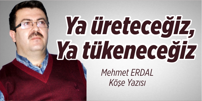 Ya üreteceğiz, ya tükeneceğiz