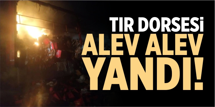 Tır dorsesi alev alev yandı