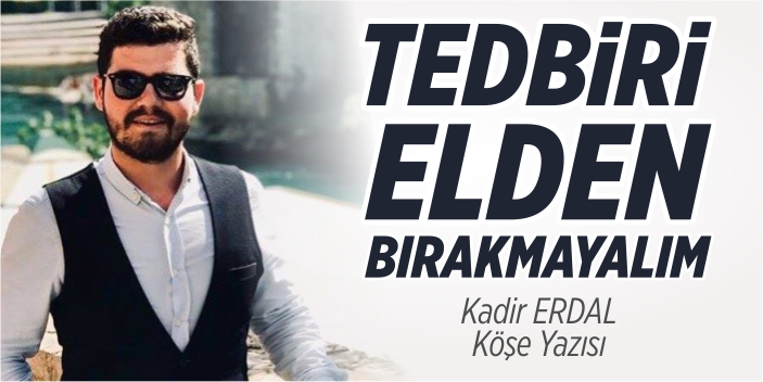 Tedbiri elden bırakmayalım