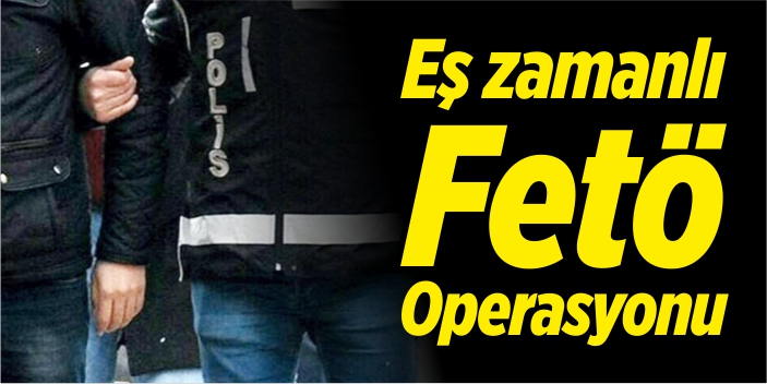 Eş zamanlı FETÖ operasyonu!